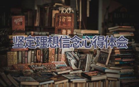 坚定理想信念心得体会(10篇精选范文）